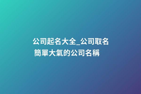 公司起名大全_公司取名 簡單大氣的公司名稱-第1張-公司起名-玄機派